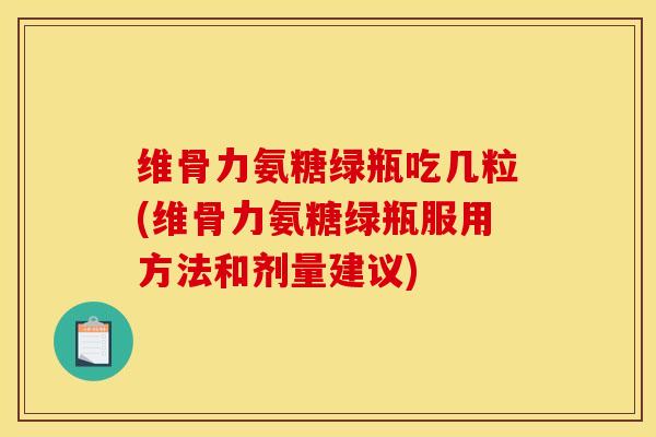 维骨力氨糖绿瓶吃几粒(维骨力氨糖绿瓶服用方法和剂量建议)