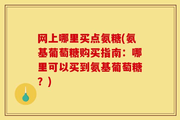网上哪里买点氨糖(氨基葡萄糖购买指南：哪里可以买到氨基葡萄糖？)
