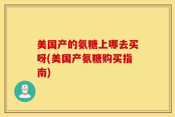 美国产的氨糖上哪去买呀(美国产氨糖购买指南)