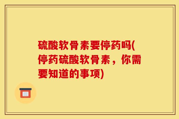 硫酸软骨素要停药吗(停药硫酸软骨素，你需要知道的事项)