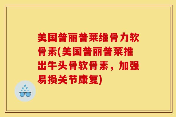 美国普丽普莱维骨力软骨素(美国普丽普莱推出牛头骨软骨素，加强易损关节康复)