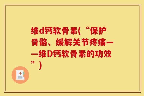 维d钙软骨素(“保护骨骼、缓解关节疼痛——维D钙软骨素的功效”) 维d钙软骨素(“保护骨骼、缓解关节疼痛——维D钙软骨素的功效”)