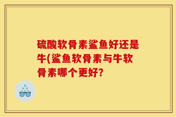 硫酸软骨素鲨鱼好还是牛(鲨鱼软骨素与牛软骨素哪个更好? 硫酸软骨素鲨鱼好还是牛(鲨鱼软骨素与牛软骨素哪个更好?