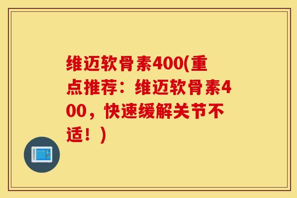 维迈软骨素400(重点推荐：维迈软骨素400，快速缓解关节不适！)