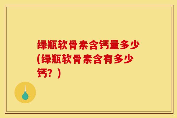 绿瓶软骨素含钙量多少(绿瓶软骨素含有多少钙？)