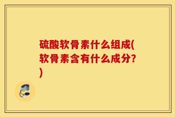 硫酸软骨素什么组成(软骨素含有什么成分?) 硫酸软骨素什么组成(软骨素含有什么成分?)