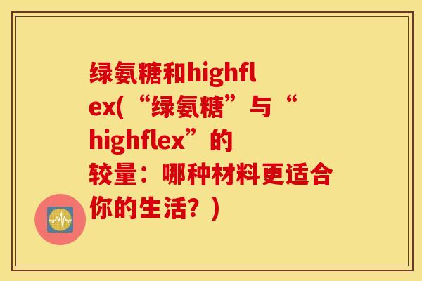 绿氨糖和highflex(“绿氨糖”与“highflex”的较量：哪种材料更适合你的生活？)