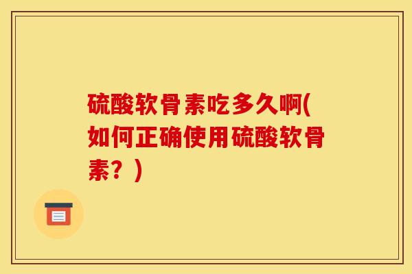 硫酸软骨素吃多久啊(如何正确使用硫酸软骨素？)