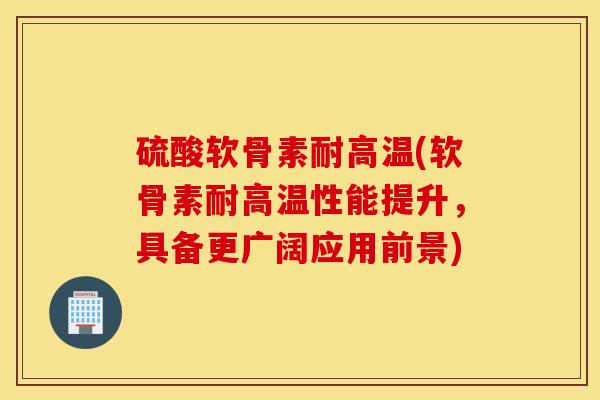 硫酸软骨素耐高温(软骨素耐高温性能提升，具备更广阔应用前景)