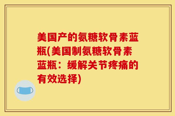 美国产的氨糖软骨素蓝瓶(美国制氨糖软骨素蓝瓶：缓解关节疼痛的有效选择)