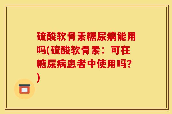 硫酸软骨素糖尿病能用吗(硫酸软骨素:可在糖尿病患者中使用吗?) 硫酸软骨素糖尿病能用吗(硫酸软骨素:可在糖尿病患者中使用吗?)