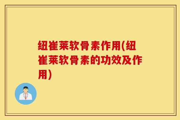 纽崔莱软骨素作用(纽崔莱软骨素的功效及作用) 纽崔莱软骨素作用(纽崔莱软骨素的功效及作用)