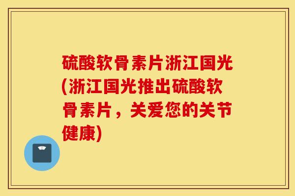 硫酸软骨素片浙江国光(浙江国光推出硫酸软骨素片,关爱您的关节健康) 硫酸软骨素片浙江国光(浙江国光推出硫酸软骨素片,关爱您的关节健康)
