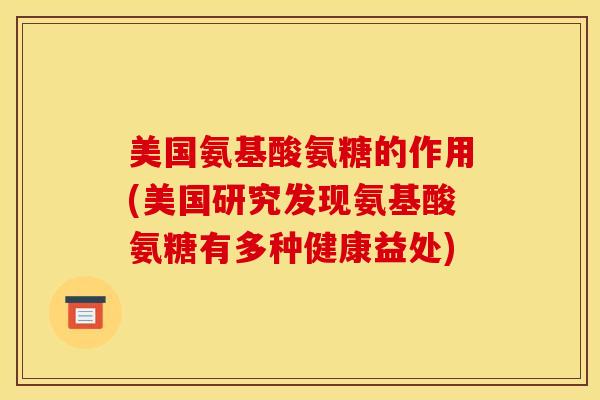美国氨基酸氨糖的作用(美国研究发现氨基酸氨糖有多种健康益处)