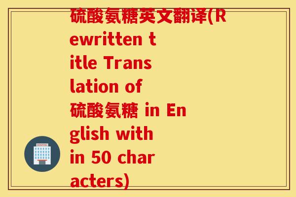 硫酸氨糖英文翻译(Rewritten title Translation of 硫酸氨糖 in English within 50 characters)