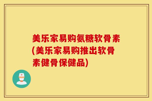 美乐家易购氨糖软骨素(美乐家易购推出软骨素健骨保健品)