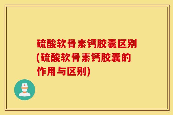硫酸软骨素钙胶囊区别(硫酸软骨素钙胶囊的作用与区别)
