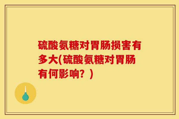 硫酸氨糖对胃肠损害有多大(硫酸氨糖对胃肠有何影响？)
