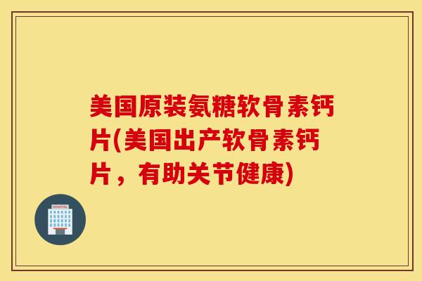 美国原装氨糖软骨素钙片(美国出产软骨素钙片，有助关节健康)