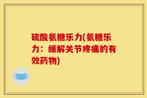 硫酸氨糖乐力(氨糖乐力：缓解关节疼痛的有效药物)
