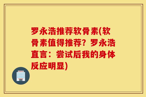 罗永浩推荐软骨素(软骨素值得推荐？罗永浩直言：尝试后我的身体反应明显)