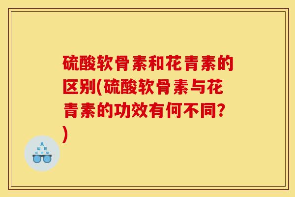 硫酸软骨素和花青素的区别(硫酸软骨素与花青素的功效有何不同？)