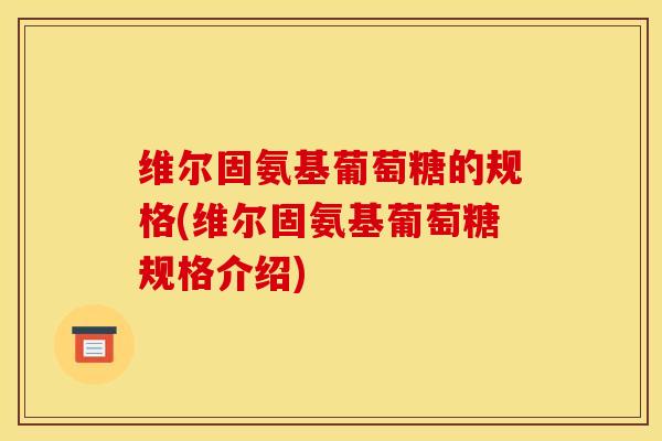维尔固氨基葡萄糖的规格(维尔固氨基葡萄糖规格介绍) 维尔固氨基葡萄糖的规格(维尔固氨基葡萄糖规格介绍)
