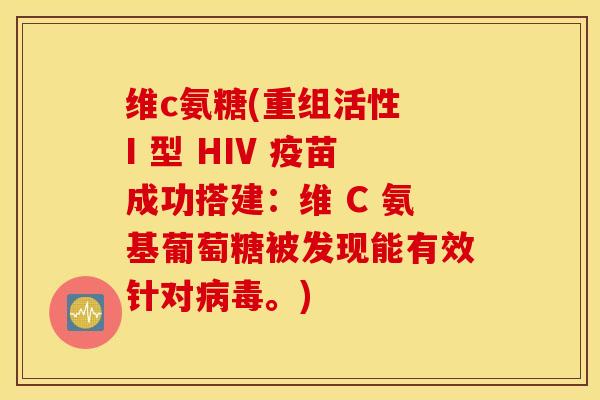 维c氨糖(重组活性 I 型 HIV 疫苗成功搭建：维 C 氨基葡萄糖被发现能有效针对病毒。)