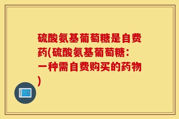 硫酸氨基葡萄糖是自费药(硫酸氨基葡萄糖：一种需自费购买的药物)