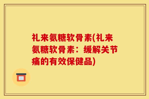 礼来氨糖软骨素(礼来氨糖软骨素：缓解关节痛的有效保健品)