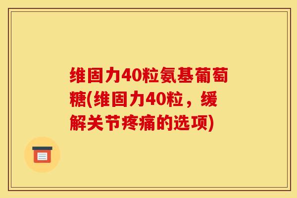 维固力40粒氨基葡萄糖(维固力40粒，缓解关节疼痛的选项)