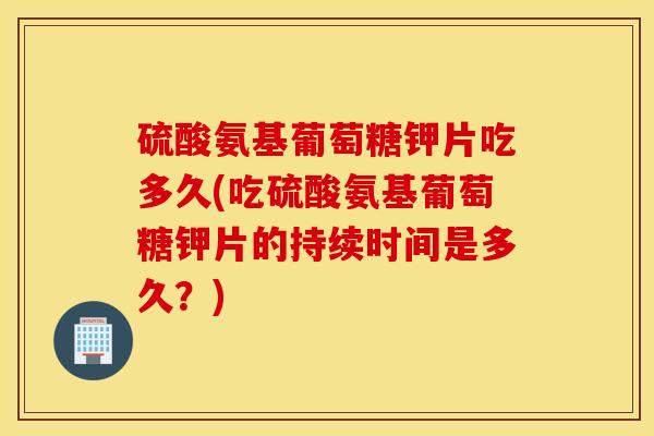 硫酸氨基葡萄糖钾片吃多久(吃硫酸氨基葡萄糖钾片的持续时间是多久？)