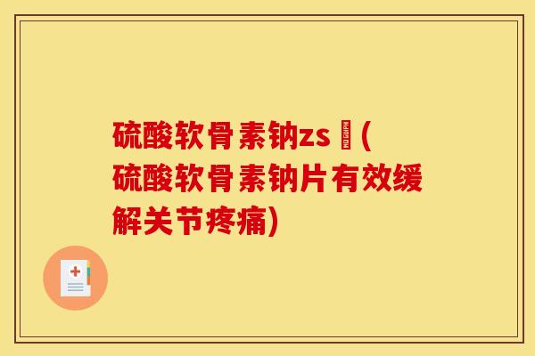 硫酸软骨素钠zs錠(硫酸软骨素钠片有效缓解关节疼痛)
