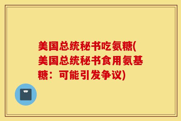 美国总统秘书吃氨糖(美国总统秘书食用氨基糖：可能引发争议)