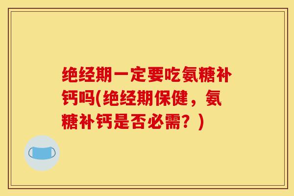 绝经期一定要吃氨糖补钙吗(绝经期保健,氨糖补钙是否必需?) 绝经期一定要吃氨糖补钙吗(绝经期保健,氨糖补钙是否必需?)