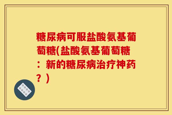 糖尿病可服盐酸氨基葡萄糖(盐酸氨基葡萄糖：新的糖尿病治疗神药？)