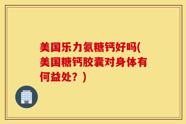 美国乐力氨糖钙好吗(美国糖钙胶囊对身体有何益处？)