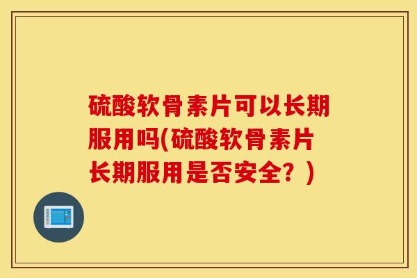 硫酸软骨素片可以长期服用吗(硫酸软骨素片长期服用是否安全？)