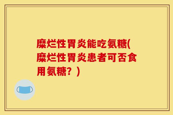 糜烂性胃炎能吃氨糖(糜烂性胃炎患者可否食用氨糖？)