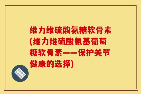 维力维硫酸氨糖软骨素(维力维硫酸氨基葡萄糖软骨素——保护关节健康的选择)
