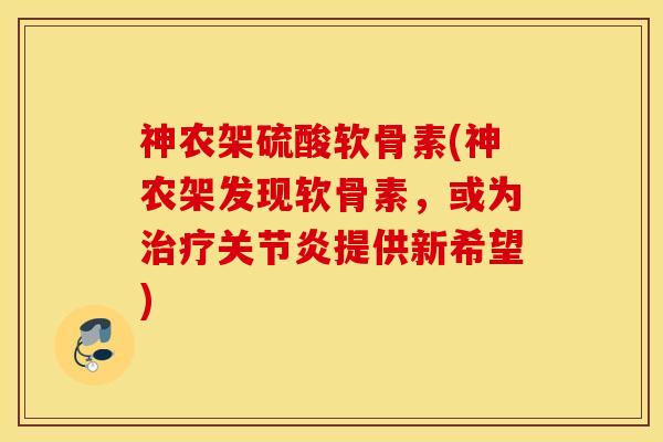 神农架硫酸软骨素(神农架发现软骨素，或为治疗关节炎提供新希望)