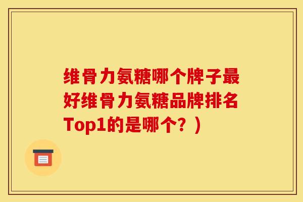 维骨力氨糖哪个牌子最好维骨力氨糖品牌排名Top1的是哪个？)