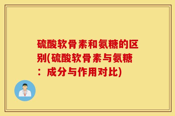 硫酸软骨素和氨糖的区别(硫酸软骨素与氨糖：成分与作用对比)