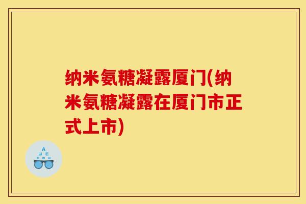 纳米氨糖凝露厦门(纳米氨糖凝露在厦门市正式上市)