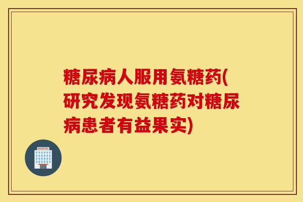 糖尿病人服用氨糖药(研究发现氨糖药对糖尿病患者有益果实)