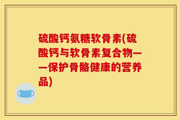 硫酸钙氨糖软骨素(硫酸钙与软骨素复合物——保护骨骼健康的营养品)