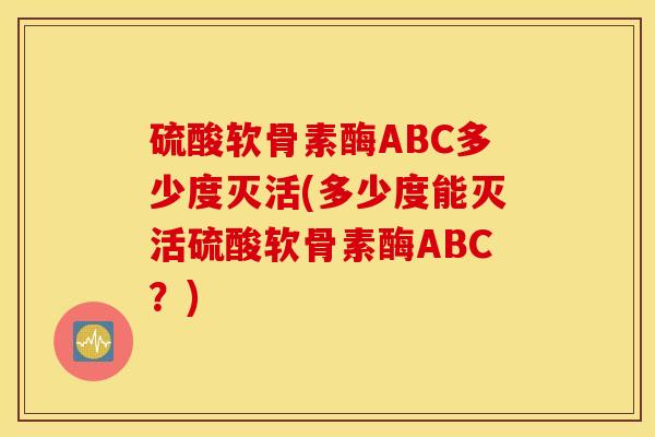 硫酸软骨素酶ABC多少度灭活(多少度能灭活硫酸软骨素酶ABC？)