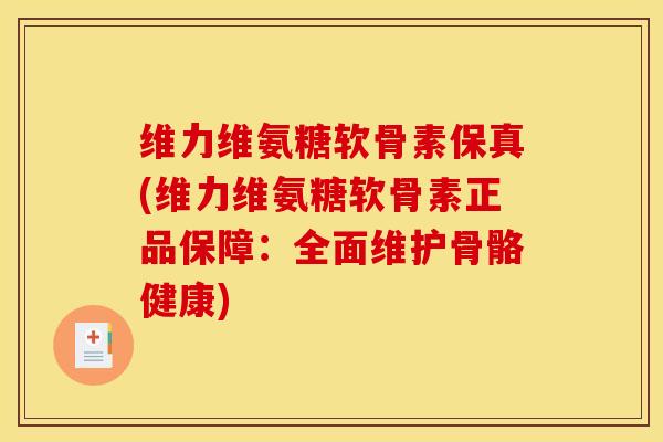 维力维氨糖软骨素保真(维力维氨糖软骨素正品保障：全面维护骨骼健康)