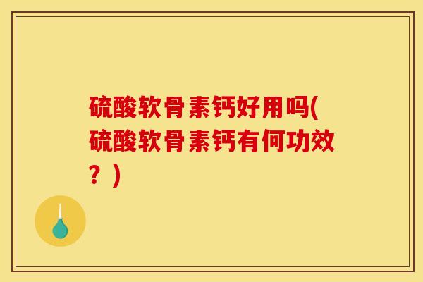 硫酸软骨素钙好用吗(硫酸软骨素钙有何功效？)