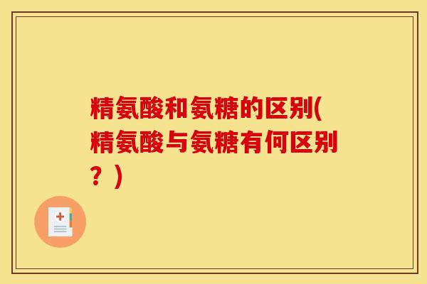 精氨酸和氨糖的区别(精氨酸与氨糖有何区别？)